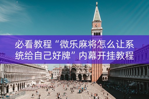 必看教程“微乐麻将怎么让系统给自己好牌”内幕开挂教程