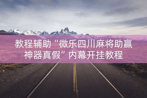 教程辅助“微乐四川麻将助赢神器真假”内幕开挂教程