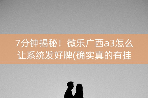 7分钟揭秘！微乐广西a3怎么让系统发好牌(确实真的有挂)