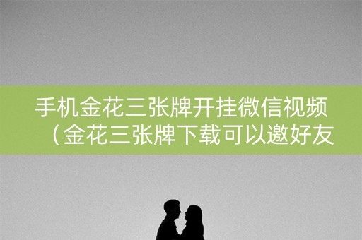 手机金花三张牌开挂微信视频（金花三张牌下载可以邀好友）