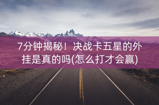 7分钟揭秘！决战卡五星的外挂是真的吗(怎么打才会赢)