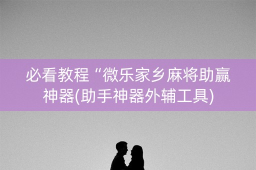 必看教程“微乐家乡麻将助赢神器(助手神器外辅工具)