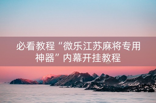 必看教程“微乐江苏麻将专用神器”内幕开挂教程