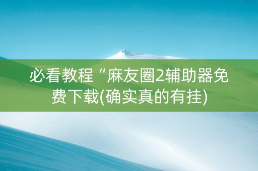 必看教程“麻友圈2辅助器免费下载(确实真的有挂)