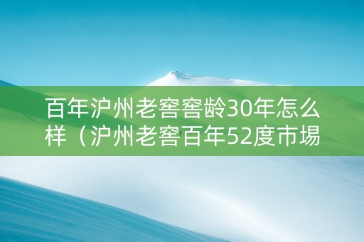 百年沪州老窖窖龄30年怎么样（沪州老窖百年52度市埸价多少钱）