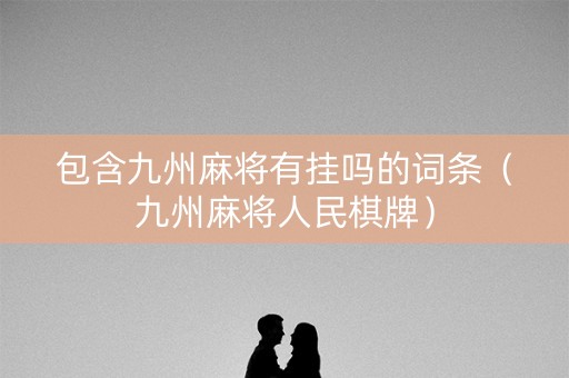 包含九州麻将有挂吗的词条（九州麻将人民棋牌）