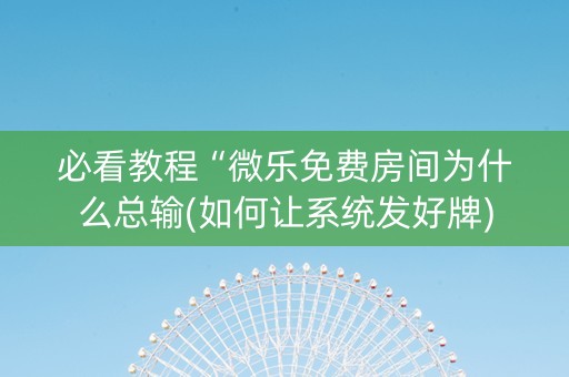 必看教程“微乐免费房间为什么总输(如何让系统发好牌)