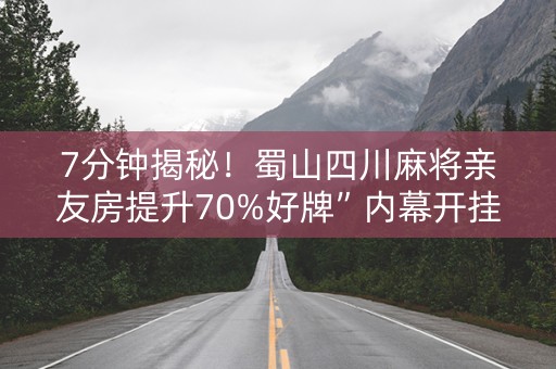 7分钟揭秘！蜀山四川麻将亲友房提升70%好牌”内幕开挂教程