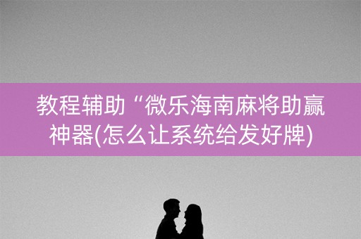 教程辅助“微乐海南麻将助赢神器(怎么让系统给发好牌)
