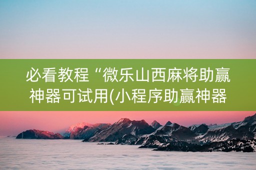 必看教程“微乐山西麻将助赢神器可试用(小程序助赢神器)