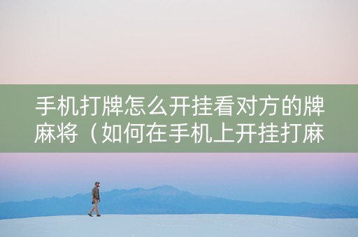 手机打牌怎么开挂看对方的牌麻将（如何在手机上开挂打麻将）