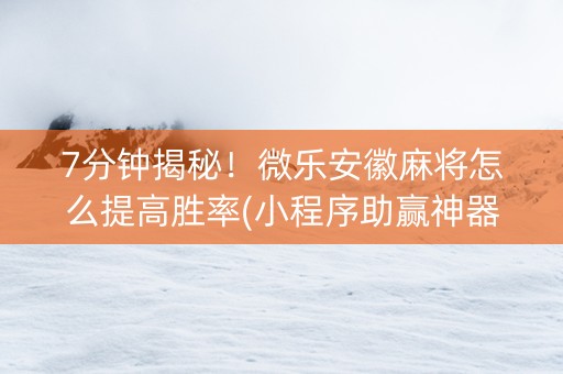 7分钟揭秘！微乐安徽麻将怎么提高胜率(小程序助赢神器)