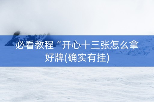 必看教程“开心十三张怎么拿好牌(确实有挂)