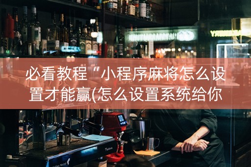 必看教程“小程序麻将怎么设置才能赢(怎么设置系统给你好牌)