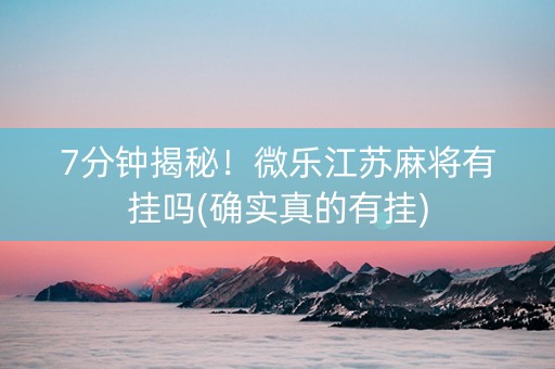 7分钟揭秘！微乐江苏麻将有挂吗(确实真的有挂)