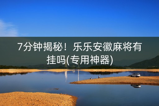 7分钟揭秘！乐乐安徽麻将有挂吗(专用神器)