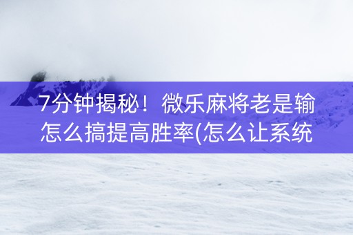 7分钟揭秘！微乐麻将老是输怎么搞提高胜率(怎么让系统给发好牌)