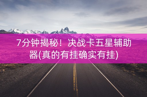 7分钟揭秘！决战卡五星辅助器(真的有挂确实有挂)