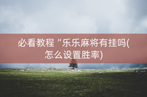 必看教程“乐乐麻将有挂吗(怎么设置胜率)