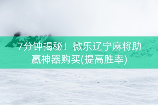 7分钟揭秘！微乐辽宁麻将助赢神器购买(提高胜率)