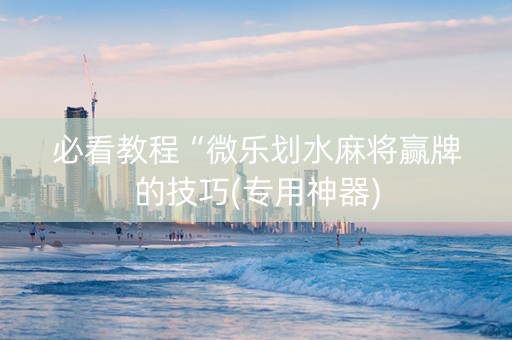 必看教程“微乐划水麻将赢牌的技巧(专用神器)