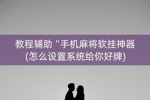 教程辅助“手机麻将软挂神器(怎么设置系统给你好牌)
