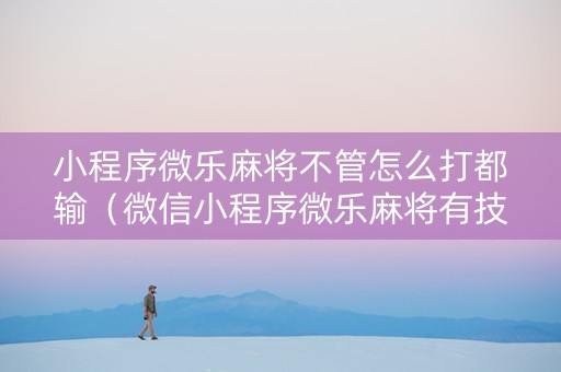 小程序微乐麻将不管怎么打都输（微信小程序微乐麻将有技巧吗）