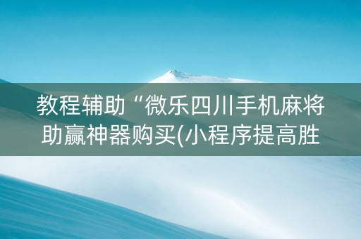 教程辅助“微乐四川手机麻将助赢神器购买(小程序提高胜率)
