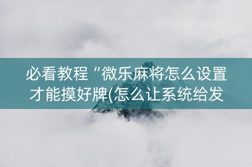 必看教程“微乐麻将怎么设置才能摸好牌(怎么让系统给发好牌)