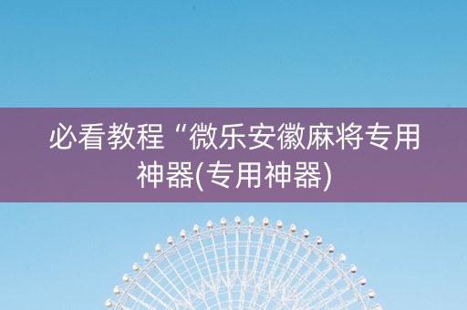 必看教程“微乐安徽麻将专用神器(专用神器)