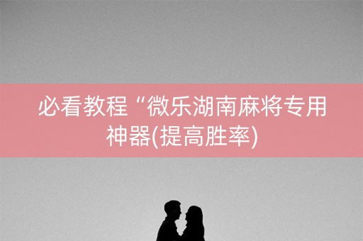 必看教程“微乐湖南麻将专用神器(提高胜率)