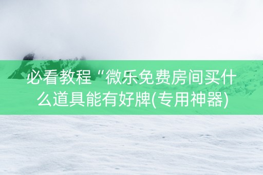 必看教程“微乐免费房间买什么道具能有好牌(专用神器)