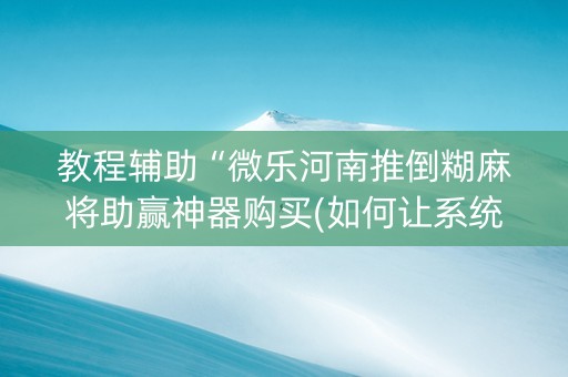 教程辅助“微乐河南推倒糊麻将助赢神器购买(如何让系统发好牌)