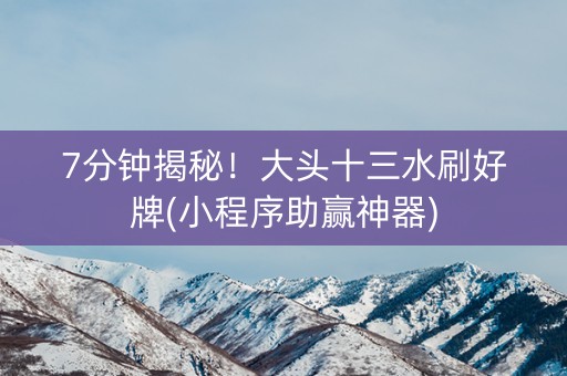 7分钟揭秘！大头十三水刷好牌(小程序助赢神器)