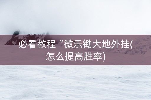 必看教程“微乐锄大地外挂(怎么提高胜率)
