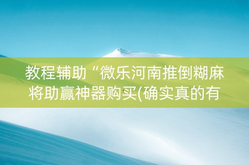 教程辅助“微乐河南推倒糊麻将助赢神器购买(确实真的有挂)