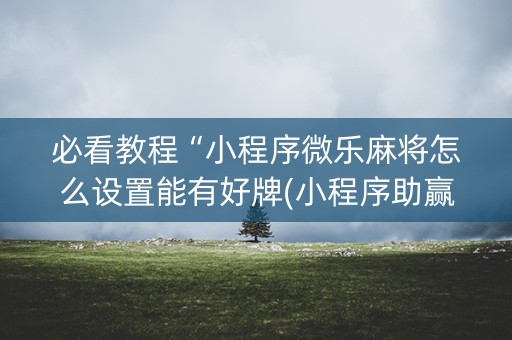 必看教程“小程序微乐麻将怎么设置能有好牌(小程序助赢神器)