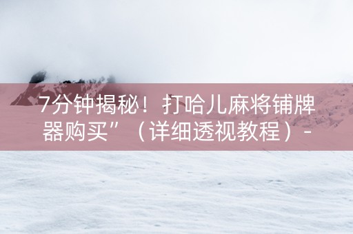 7分钟揭秘！打哈儿麻将铺牌器购买”（详细透视教程）-哔哩哔哩