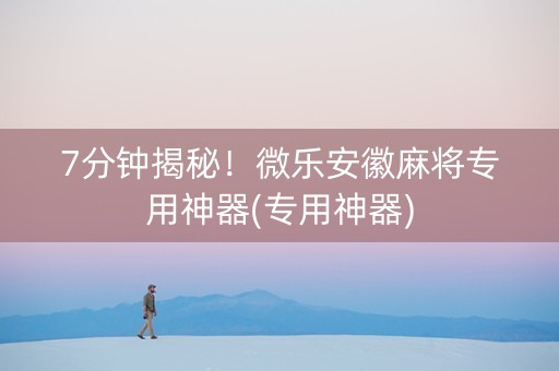 7分钟揭秘！微乐安徽麻将专用神器(专用神器)