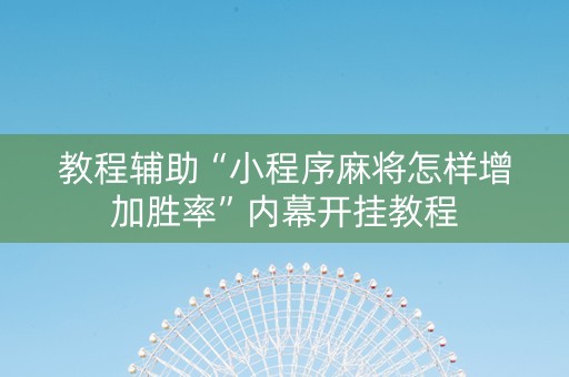 教程辅助“小程序麻将怎样增加胜率”内幕开挂教程