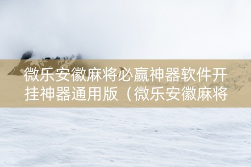 微乐安徽麻将必赢神器软件开挂神器通用版（微乐安徽麻将怎样免费开挂）