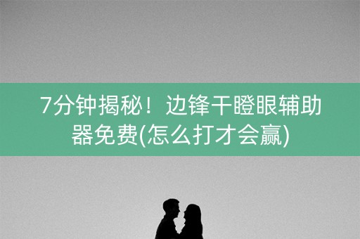7分钟揭秘！边锋干瞪眼辅助器免费(怎么打才会赢)