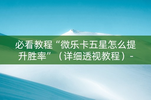 必看教程“微乐卡五星怎么提升胜率”（详细透视教程）-哔哩哔哩