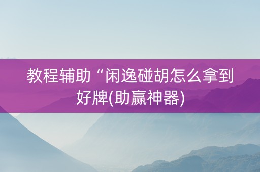 教程辅助“闲逸碰胡怎么拿到好牌(助赢神器)