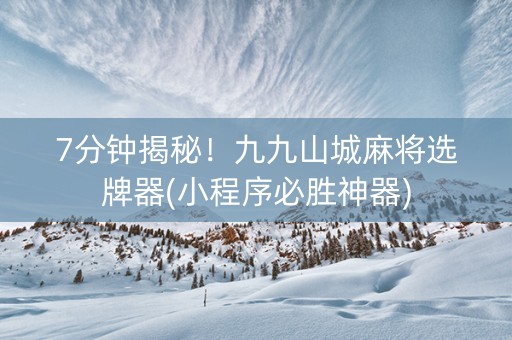 7分钟揭秘！九九山城麻将选牌器(小程序必胜神器)