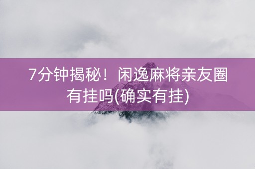7分钟揭秘！闲逸麻将亲友圈有挂吗(确实有挂)