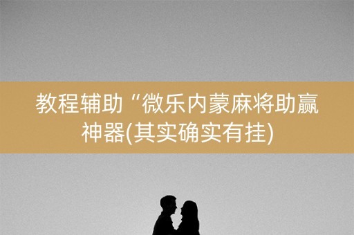教程辅助“微乐内蒙麻将助赢神器(其实确实有挂)
