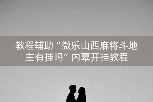 教程辅助“微乐山西麻将斗地主有挂吗”内幕开挂教程