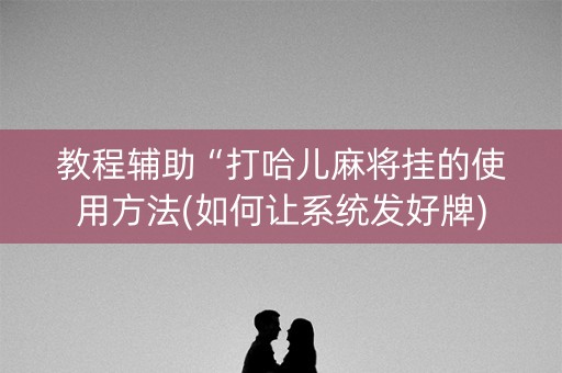 教程辅助“打哈儿麻将挂的使用方法(如何让系统发好牌)