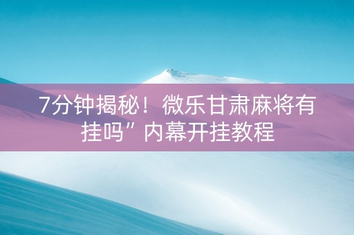 7分钟揭秘！微乐甘肃麻将有挂吗”内幕开挂教程